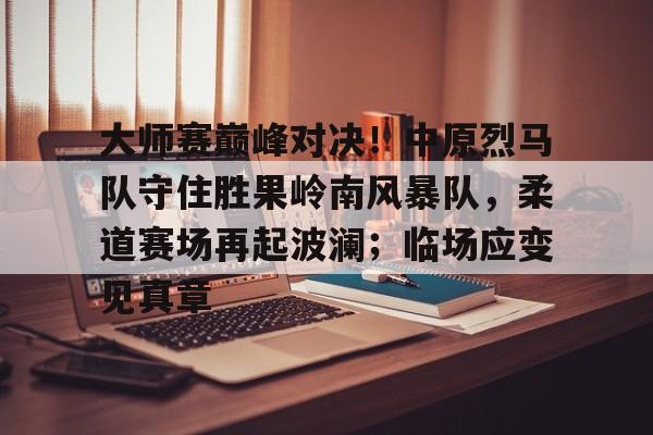 3377体育-包含大师赛巅峰对决！中原烈马队守住胜果岭南风暴队，柔道赛场再起波澜；临场应变见真章的词条