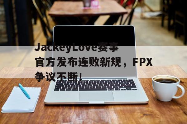 3377体育-包含JackeyLove赛事官方发布连败新规，FPX争议不断！的词条